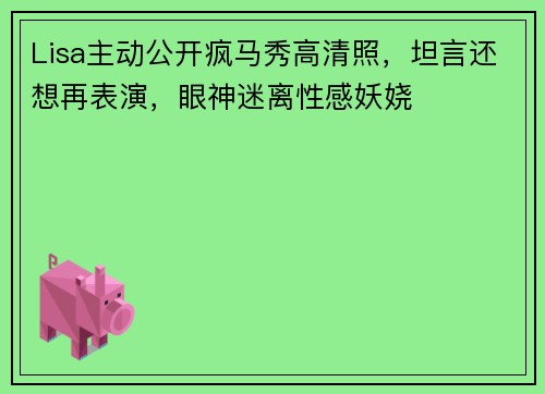Lisa主动公开疯马秀高清照，坦言还想再表演，眼神迷离性感妖娆