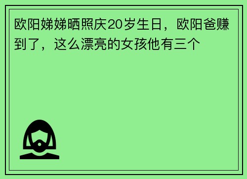欧阳娣娣晒照庆20岁生日，欧阳爸赚到了，这么漂亮的女孩他有三个