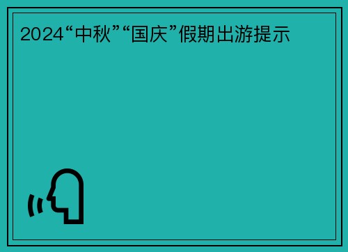 2024“中秋”“国庆”假期出游提示